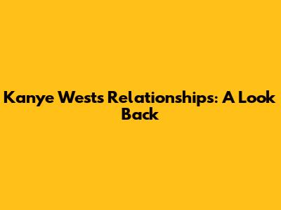 Kanye West's Relationships: A Look Back