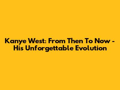 Kanye West: From Then To Now - His Unforgettable Evolution