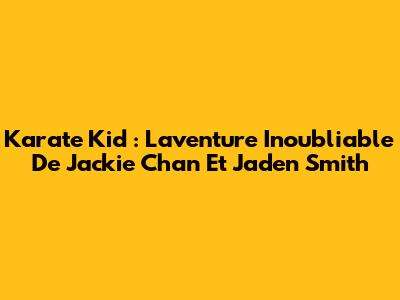 Karate Kid : L'aventure Inoubliable De Jackie Chan Et Jaden Smith