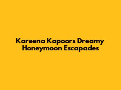 Kareena Kapoor's Dreamy Honeymoon Escapades