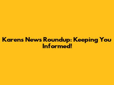 Karen's News Roundup: Keeping You Informed!