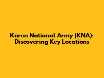 Karen National Army (KNA): Discovering Key Locations