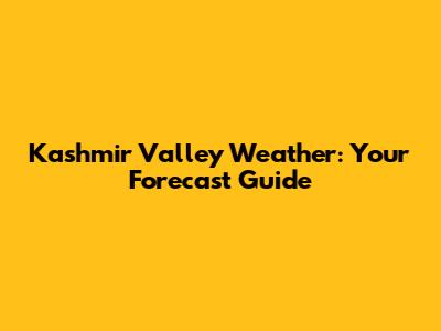 Kashmir Valley Weather: Your Forecast Guide