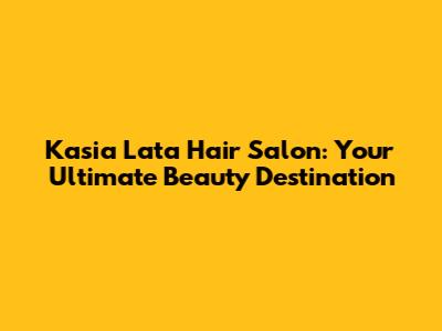 Kasia Lata Hair Salon: Your Ultimate Beauty Destination