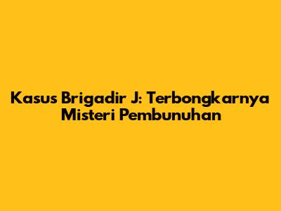 Kasus Brigadir J: Terbongkarnya Misteri Pembunuhan