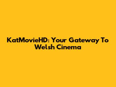 KatMovieHD: Your Gateway To Welsh Cinema