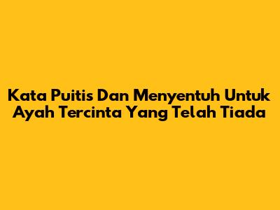 Kata Puitis Dan Menyentuh Untuk Ayah Tercinta Yang Telah Tiada