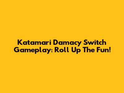 Katamari Damacy Switch Gameplay: Roll Up The Fun!