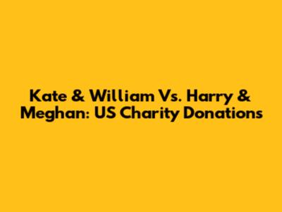Kate & William Vs. Harry & Meghan: US Charity Donations