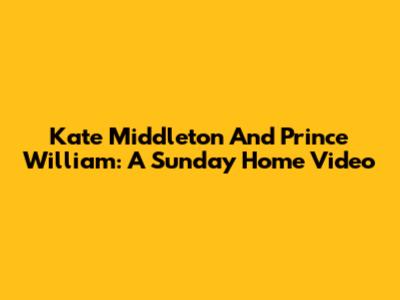 Kate Middleton And Prince William: A Sunday Home Video
