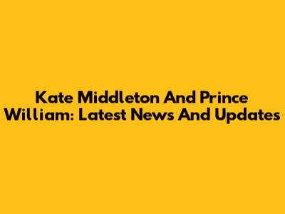 Kate Middleton And Prince William: Latest News And Updates