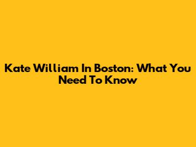 Kate William In Boston: What You Need To Know