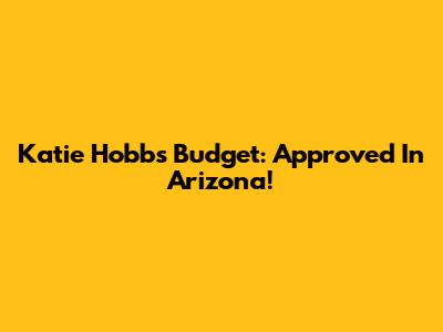 Katie Hobbs' Budget: Approved In Arizona!