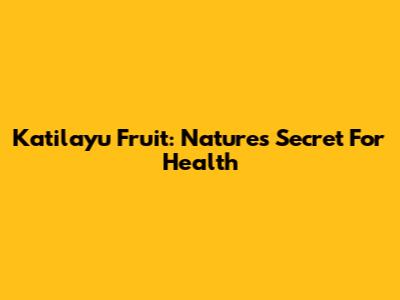Katilayu Fruit: Nature's Secret For Health