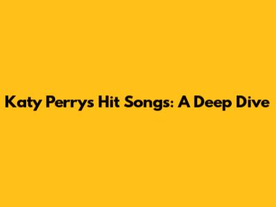 Katy Perry's Hit Songs: A Deep Dive