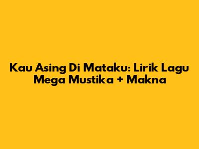 Kau Asing Di Mataku: Lirik Lagu Mega Mustika + Makna