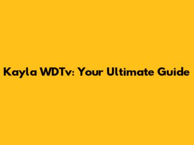 Kayla WDTv: Your Ultimate Guide