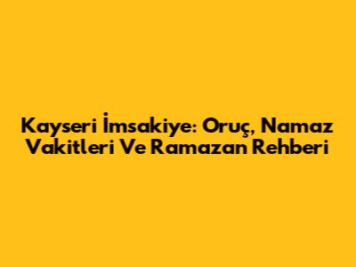 Kayseri İmsakiye: Oruç, Namaz Vakitleri Ve Ramazan Rehberi