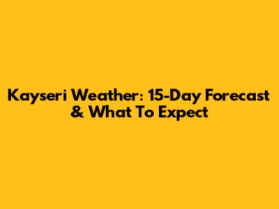 Kayseri Weather: 15-Day Forecast & What To Expect
