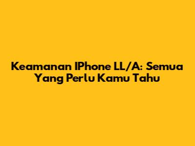 Keamanan IPhone LL/A: Semua Yang Perlu Kamu Tahu