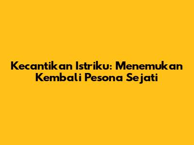 Kecantikan Istriku: Menemukan Kembali Pesona Sejati