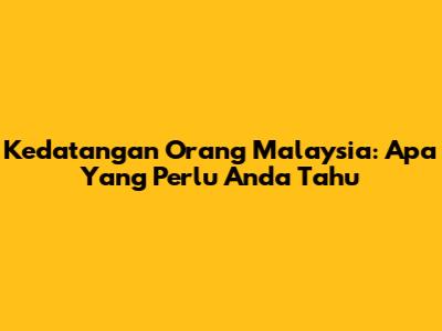 Kedatangan Orang Malaysia: Apa Yang Perlu Anda Tahu