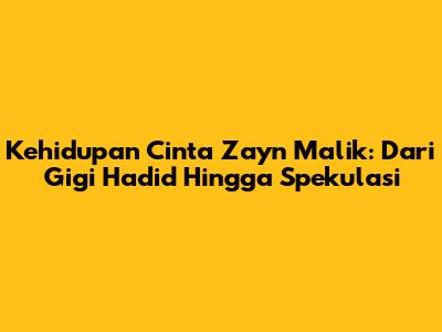 Kehidupan Cinta Zayn Malik: Dari Gigi Hadid Hingga Spekulasi