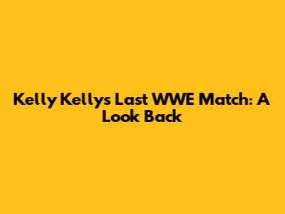 Kelly Kelly's Last WWE Match: A Look Back