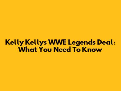 Kelly Kelly's WWE Legends Deal: What You Need To Know