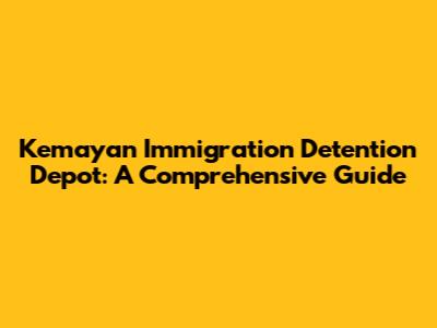Kemayan Immigration Detention Depot: A Comprehensive Guide