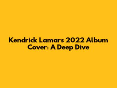 Kendrick Lamar's 2022 Album Cover: A Deep Dive