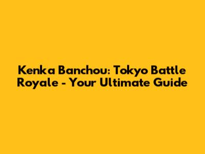 Kenka Banchou: Tokyo Battle Royale - Your Ultimate Guide