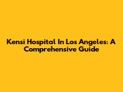 Kensi Hospital In Los Angeles: A Comprehensive Guide