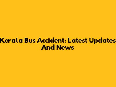Kerala Bus Accident: Latest Updates And News