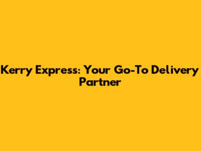 Kerry Express: Your Go-To Delivery Partner