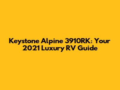Keystone Alpine 3910RK: Your 2021 Luxury RV Guide