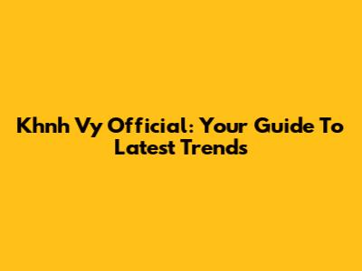 Khnh Vy Official: Your Guide To Latest Trends