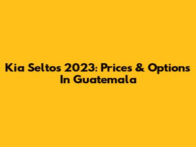 Kia Seltos 2023: Prices & Options In Guatemala