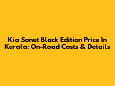 Kia Sonet Black Edition Price In Kerala: On-Road Costs & Details