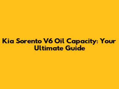 Kia Sorento V6 Oil Capacity: Your Ultimate Guide