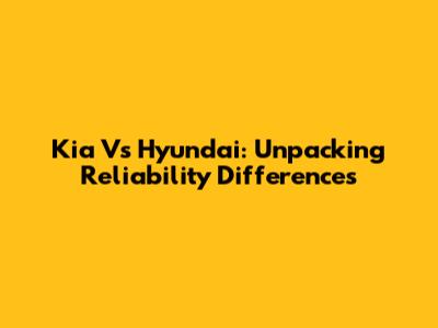 Kia Vs Hyundai: Unpacking Reliability Differences