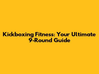 Kickboxing Fitness: Your Ultimate 9-Round Guide