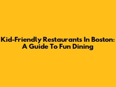 Kid-Friendly Restaurants In Boston: A Guide To Fun Dining