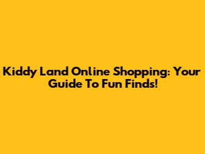Kiddy Land Online Shopping: Your Guide To Fun Finds!