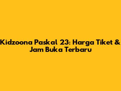 Kidzoona Paskal 23: Harga Tiket & Jam Buka Terbaru
