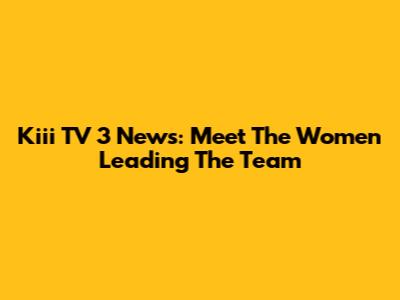 Kiii TV 3 News: Meet The Women Leading The Team
