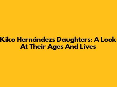 Kiko Hernández's Daughters: A Look At Their Ages And Lives