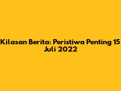Kilasan Berita: Peristiwa Penting 15 Juli 2022