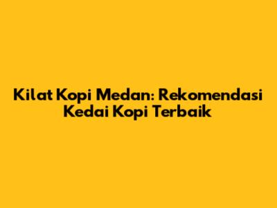Kilat Kopi Medan: Rekomendasi Kedai Kopi Terbaik