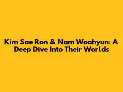 Kim Sae Ron & Nam Woohyun: A Deep Dive Into Their Worlds